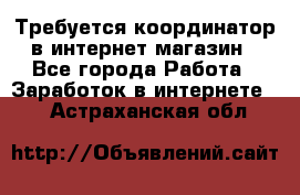 Требуется координатор в интернет-магазин - Все города Работа » Заработок в интернете   . Астраханская обл.